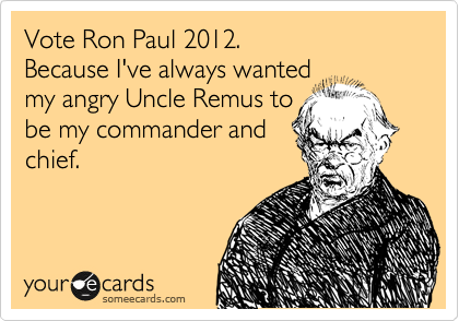 Vote Ron Paul 2012.
Because I've always wanted 
my angry Uncle Remus to
be my commander and 
chief. 