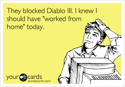 They blocked Diablo III. I knew I should have "worked from
home" today. 