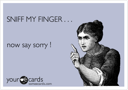 
SNIFF MY FINGER . . .


now say sorry !