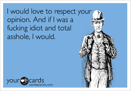 I would love to respect your
opinion. And if I was a
fucking idiot and total
asshole, I would.