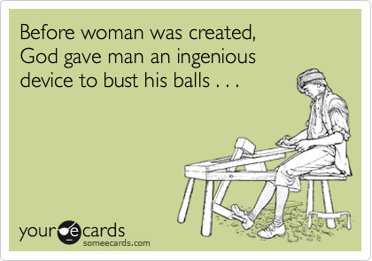 Before woman was created, 
God gave man an ingenious 
device to bust his balls . . .