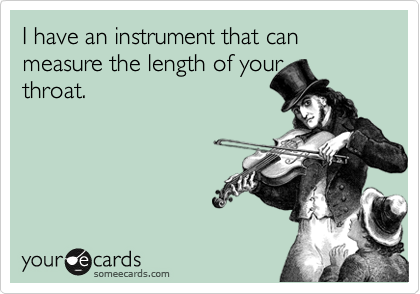 I have an instrument that can measure the length of your    throat.


