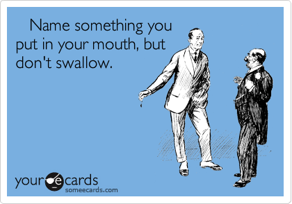    Name something you
put in your mouth, but
don't swallow.
