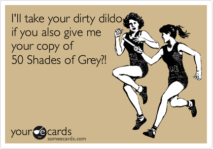 I'll take your dirty dildo
if you also give me 
your copy of
50 Shades of Grey?!