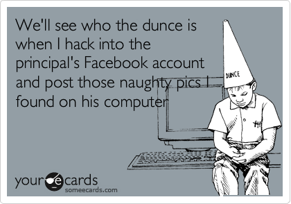 We'll see who the dunce is
when I hack into the
principal's Facebook account
and post those naughty pics I
found on his computer