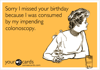 Sorry I missed your birthday
because I was consumed
by my impending
colonoscopy.