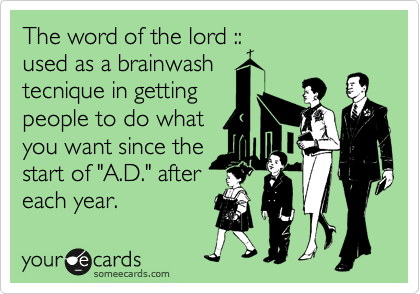 The word of the lord ::
used as a brainwash
tecnique in getting  
people to do what
you want since the
start of "A.D." after 
each year.