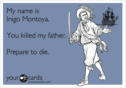 My name is 
Inigo Montoya. 

You killed my father. 

Prepare to die.
