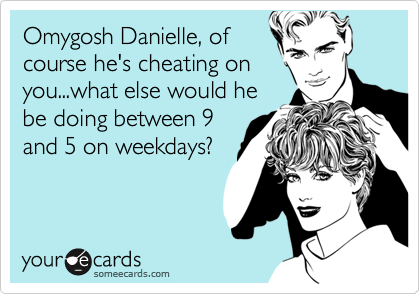 Omygosh Danielle, of
course he's cheating on
you...what else would he
be doing between 9
and 5 on weekdays?