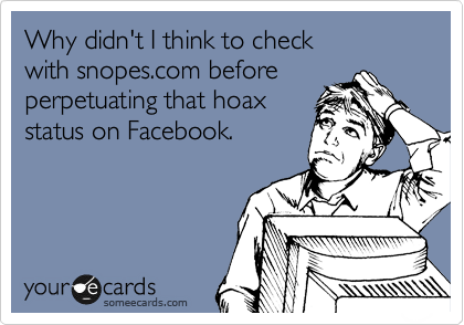 Why didn't I think to check 
with snopes.com before
perpetuating that hoax
status on Facebook.
