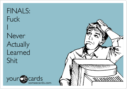 FINALS:
Fuck 
I
Never
Actually 
Learned 
Shit