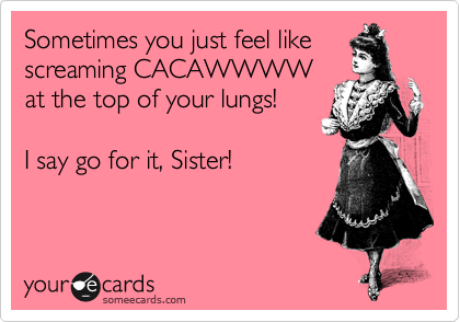 Sometimes you just feel like
screaming CACAWWWW
at the top of your lungs!

I say go for it, Sister! 