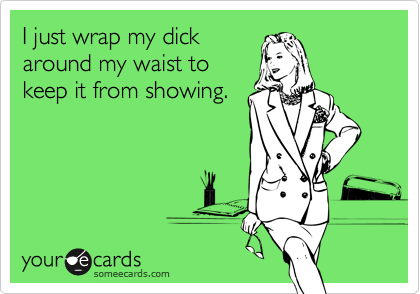 I just wrap my dick
around my waist to
keep it from showing.