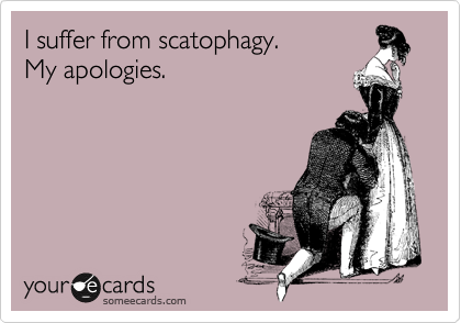 I suffer from scatophagy.
My apologies.