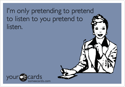 I'm only pretending to pretend
to listen to you pretend to
listen. 