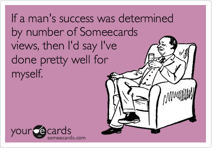 If a man's success was determined by number of Someecards
views, then I'd say I've
done pretty well for
myself.