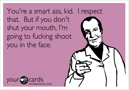 You're a smart ass, kid.  I respect
that.  But if you don't 
shut your mouth, I'm
going to fucking shoot
you in the face.