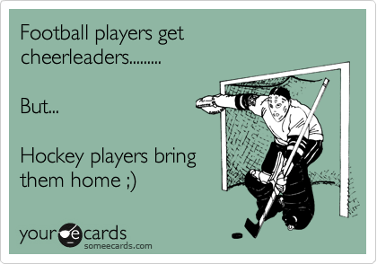 Football players get cheerleaders.........

But...

Hockey players bring
them home ;%29