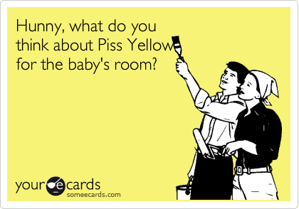 Hunny, what do you
think about Piss Yellow
for the baby's room?