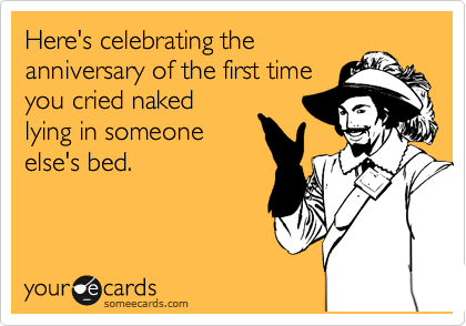 Here's celebrating the
anniversary of the first time
you cried naked
lying in someone
else's bed.