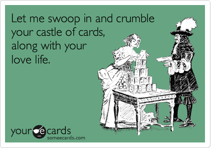 Let me swoop in and crumble
your castle of cards,
along with your
love life. 