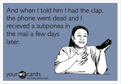 And when I told him I had the clap, the phone went dead and I recieved a subponea in
the mail a few days
later. 