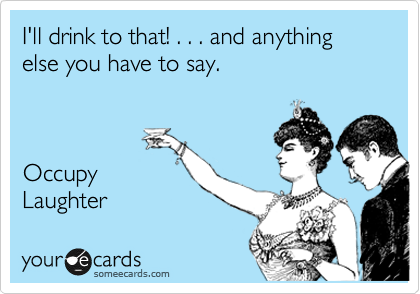 I'll drink to that! . . . and anything else you have to say.



Occupy
Laughter