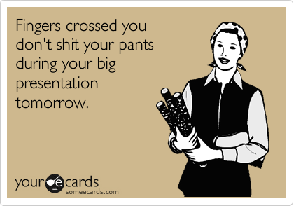 Fingers crossed you 
don't shit your pants 
during your big 
presentation
tomorrow. 