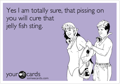 Yes I am totally sure, that pissing on you will cure that
jelly fish sting.