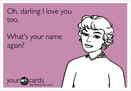 Oh, darling I love you
too. 

What's your name
again?