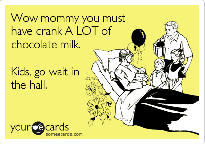 Wow mommy you must
have drank A LOT of
chocolate milk.

Kids, go wait in
the hall.