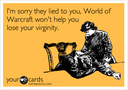 I'm sorry they lied to you, World of Warcraft won't help you
lose your virginity.