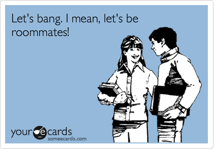 Let's bang. I mean, let's be roommates!