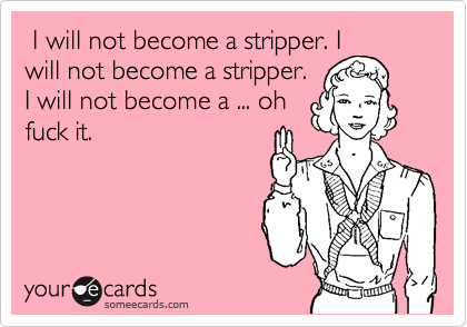  I will not become a stripper. I
will not become a stripper.
I will not become a ... oh
fuck it. 
