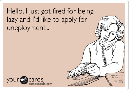 Hello, I just got fired for being
lazy and I'd like to apply for
uneployment...