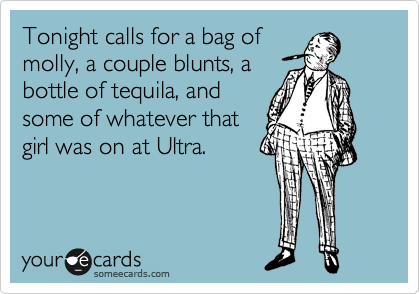 Tonight calls for a bag of
molly, a couple blunts, a
bottle of tequila, and
some of whatever that
girl was on at Ultra.