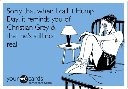 Sorry that when I call it Hump
Day, it reminds you of
Christian Grey &
that he's still not
real. 