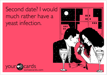Second date? I would
much rather have a
yeast infection.