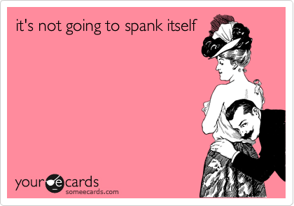it's not going to spank itself