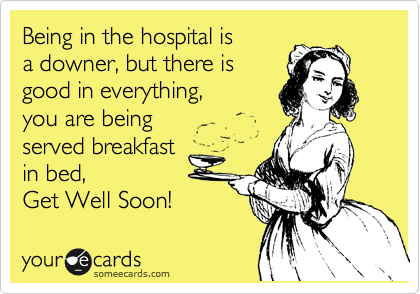 Being in the hospital is 
a downer, but there is
good in everything, 
you are being
served breakfast 
in bed, 
Get Well Soon!