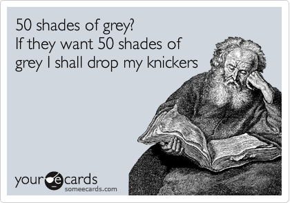 50 shades of grey?
If they want 50 shades of
grey I shall drop my knickers