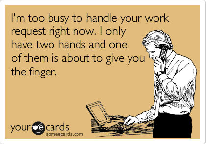 I'm too busy to handle your work request right now. I only
have two hands and one 
of them is about to give you
the finger.