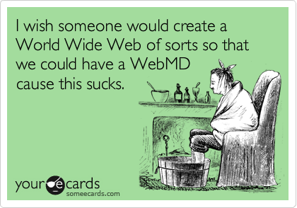I wish someone would create a
World Wide Web of sorts so that we could have a WebMD
cause this sucks.