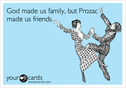 God made us family, but Prozac made us friends.