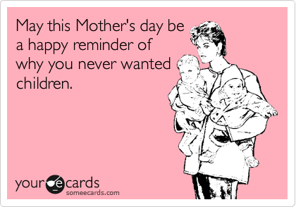 May this Mother's day be
a happy reminder of
why you never wanted
children. 