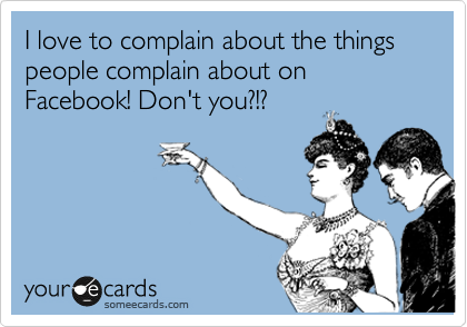 I love to complain about the things people complain about on Facebook! Don't you?!?