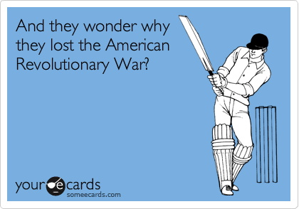 And they wonder why
they lost the American
Revolutionary War?