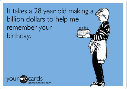 It takes a 28 year old making a
billion dollars to help me
remember your
birthday.