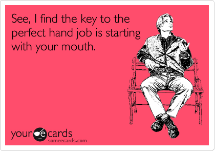 See, I find the key to the
perfect hand job is starting
with your mouth.
