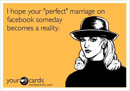 I hope your "perfect" marriage on facebook someday
becomes a reality. 